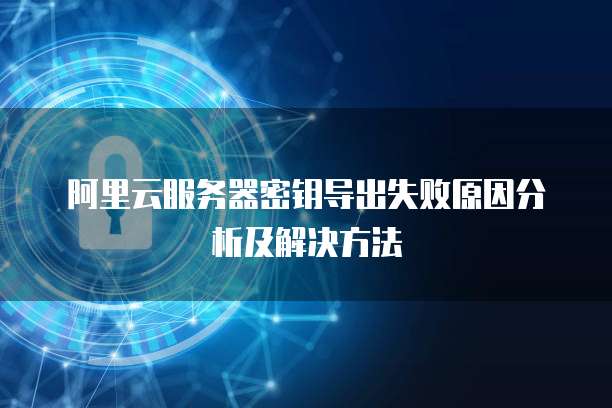 阿里云服务器密钥导出失败原因分析及解决方法