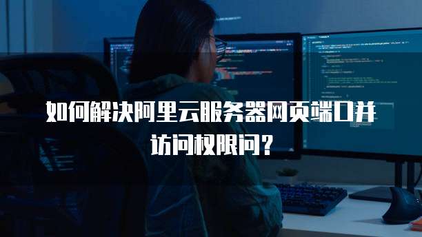 如何解决阿里云服务器网页端口并访问权限问?