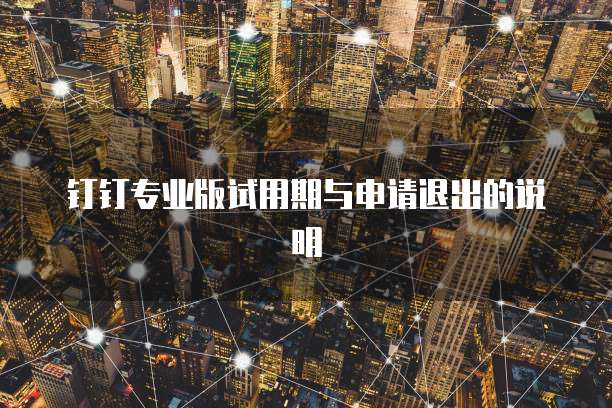 钉钉专业版试用期与申请退出的说明