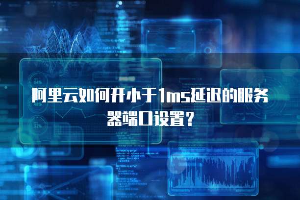 阿里云如何开小于1ms延迟的服务器端口设置?
