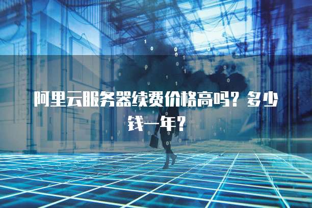 阿里云服务器续费价格高吗?多少钱一年?