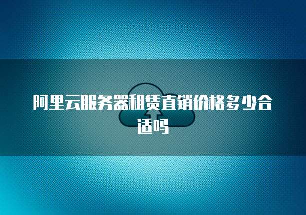 阿里云服务器租赁直销价格多少合适吗