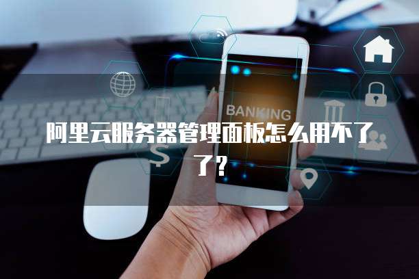 阿里云服务器管理面板怎么用不了了?
