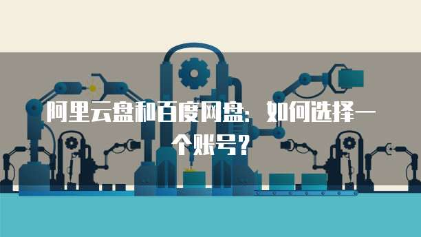 阿里云盘和百度网盘:如何选择一个账号?