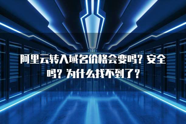 阿里云转入域名价格会变吗？安全吗？为什么找不到了？