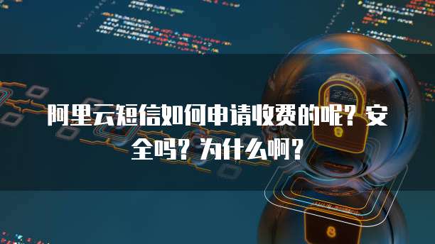 阿里云短信如何申请收费的呢?安全吗?为什么啊?