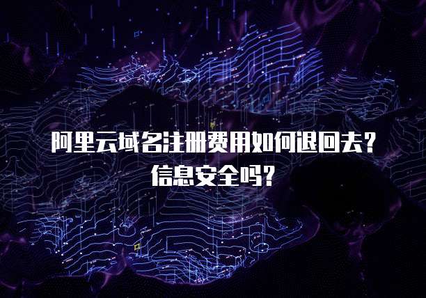 阿里云域名注册费用如何退回去?信息安全吗?
