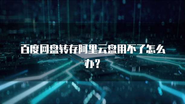百度网盘转存阿里云盘用不了怎么办?