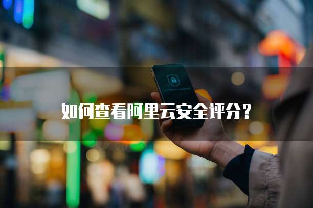 如何查看阿里云安全评分？