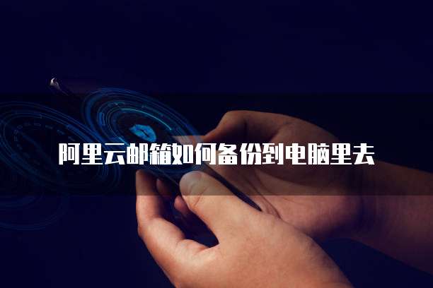 阿里云邮箱如何备份到电脑里去
