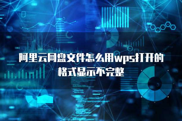 阿里云网盘文件怎么用wps打开的格式显示不完整