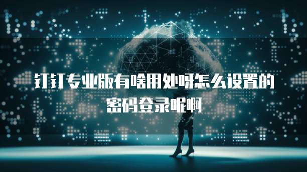 钉钉专业版有啥用处呀怎么设置的密码登录呢啊