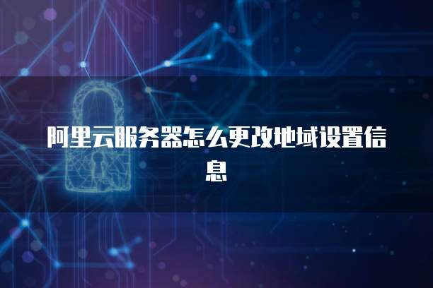 阿里云服务器怎么更改地域设置信息