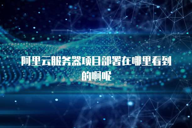 阿里云服务器项目部署在哪里看到的啊呢