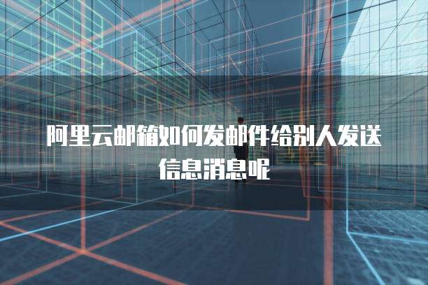 阿里云邮箱如何发邮件给别人发送信息消息呢