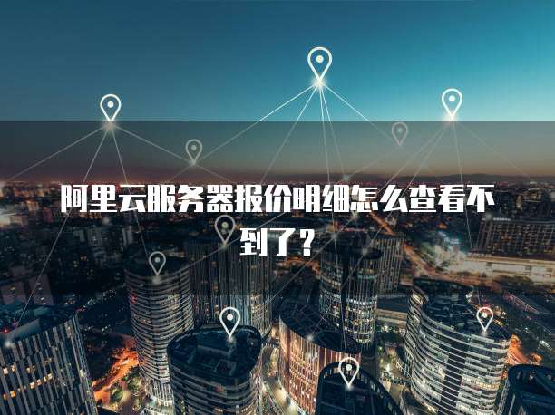 阿里云服务器报价明细怎么查看不到了?