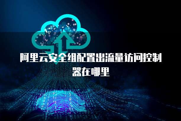 阿里云安全组配置出流量访问控制器在哪里