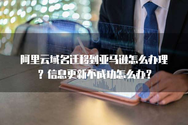 阿里云域名迁移到亚马逊怎么办理?信息更新不成功怎么办?