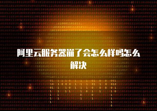 阿里云服务器崩了会怎么样吗怎么解决