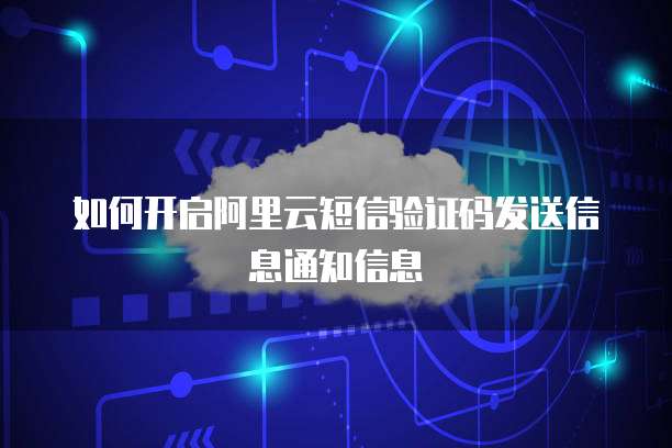 如何开启阿里云短信验证码发送信息通知信息