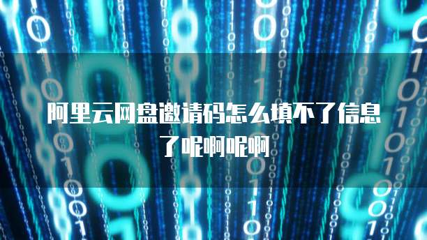 阿里云网盘邀请码怎么填不了信息了呢啊呢啊