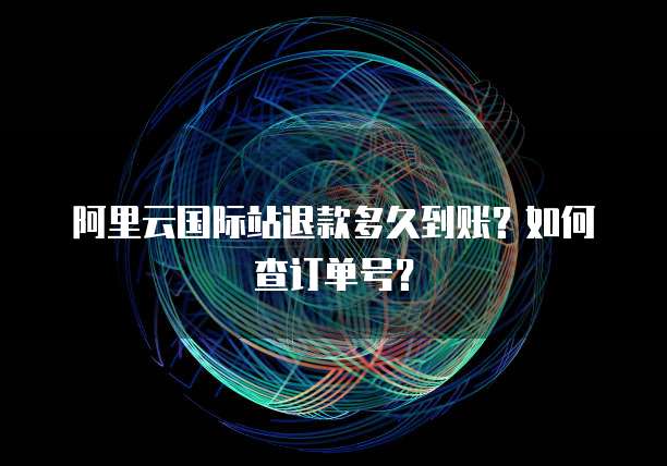 阿里云国际站退款多久到账?如何查订单号?