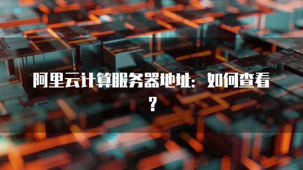 阿里云计算服务器地址:如何查看?