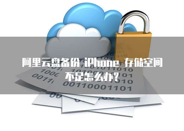 阿里云盘备份 iPhone 存储空间不足怎么办?