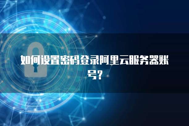 如何设置密码登录阿里云服务器账号?