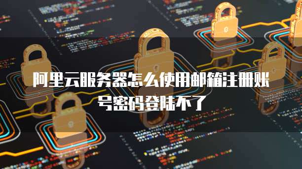 阿里云服务器怎么使用邮箱注册账号密码登陆不了