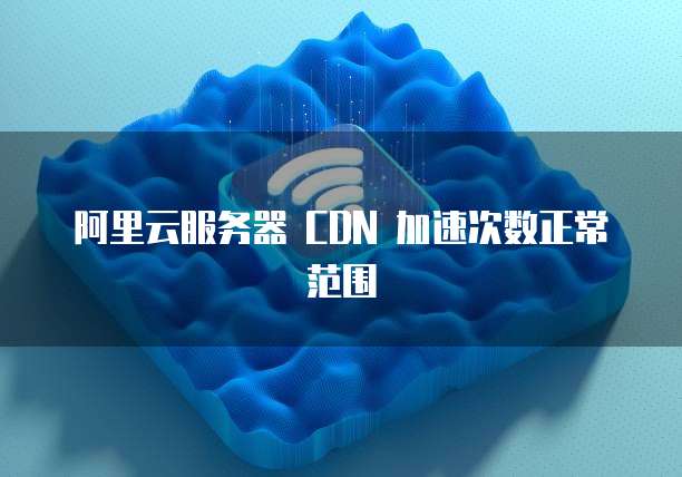阿里云服务器 CDN 加速次数正常范围