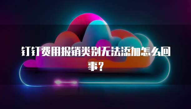 钉钉费用报销类别无法添加怎么回事?