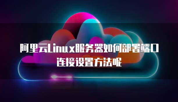 阿里云Linux服务器如何部署端口连接设置方法呢