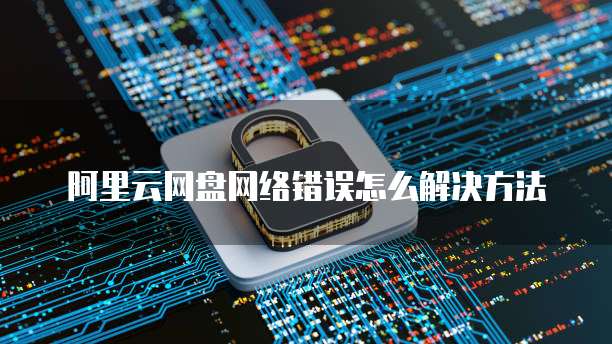 阿里云网盘网络错误怎么解决方法