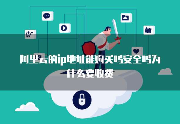 阿里云的ip地址能购买吗安全吗为什么要收费