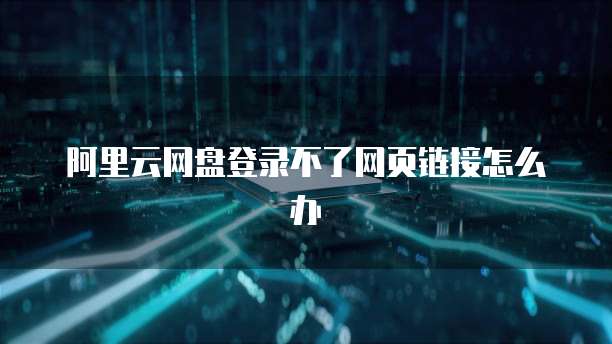 阿里云网盘登录不了网页链接怎么办