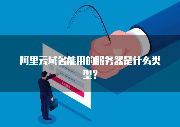 阿里云域名能用的服务器是什么类型?