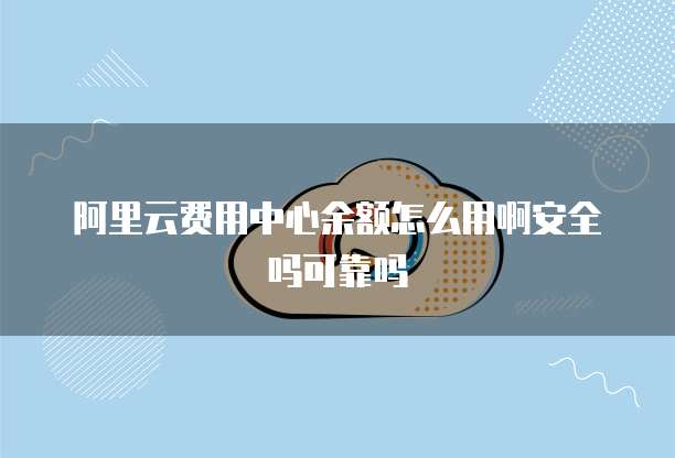 阿里云费用中心余额怎么用啊安全吗可靠吗