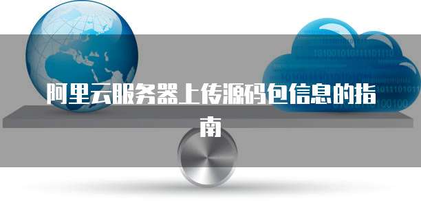 阿里云服务器上传源码包信息的指南