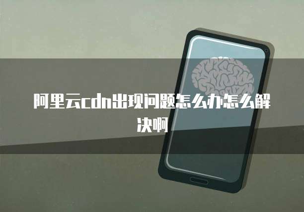 阿里云cdn出现问题怎么办怎么解决啊