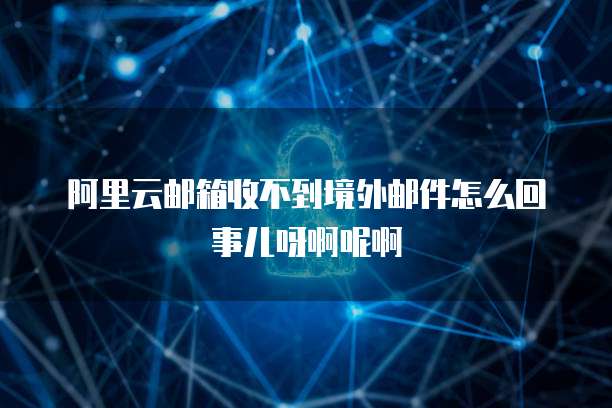 阿里云邮箱收不到境外邮件怎么回事儿呀啊呢啊