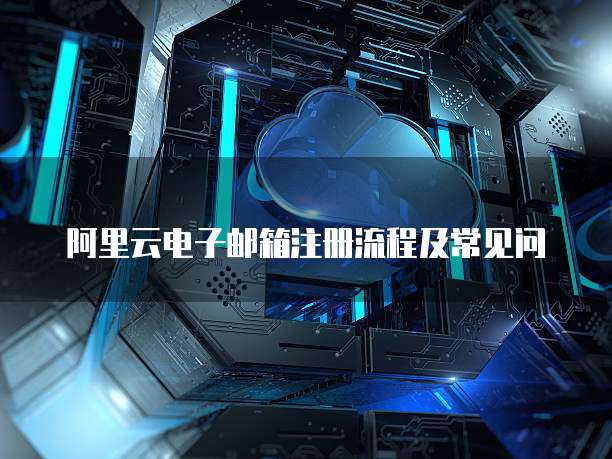阿里云电子邮箱注册流程及常见问