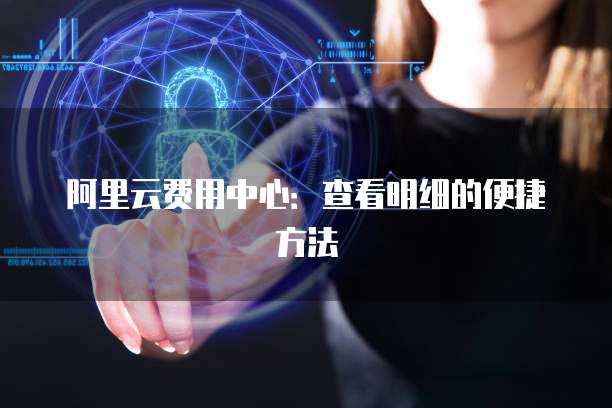 阿里云费用中心:查看明细的便捷方法