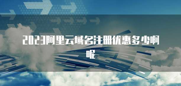 2023阿里云域名注册优惠多少啊呢
