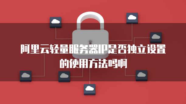 阿里云轻量服务器IP是否独立设置的使用方法吗啊