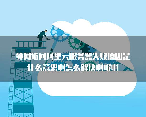 外网访问阿里云服务器失败原因是什么意思啊怎么解决啊呢啊