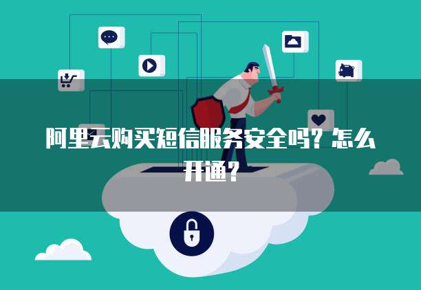 阿里云购买短信服务安全吗?怎么开通?