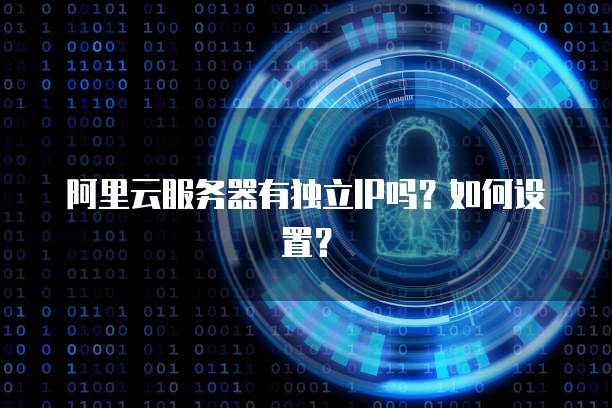阿里云服务器有独立IP吗?如何设置?