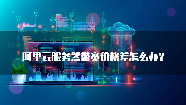 阿里云服务器带宽价格差怎么办?