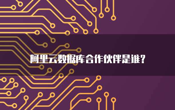阿里云数据库合作伙伴是谁?